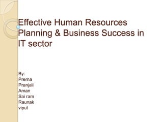 Effective Human Resources
Planning & Business Success in
IT sector

By:
Prerna
Pranjali
Aman
Sai ram
Raunak
vipul

 