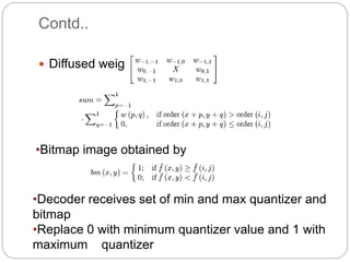 Contd..
 Diffused weight
•Bitmap image obtained by
•Decoder receives set of min and max quantizer and
bitmap
•Replace 0 with minimum quantizer value and 1 with
maximum quantizer
 