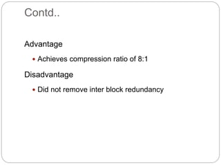 Contd..
Advantage
 Achieves compression ratio of 8:1
Disadvantage
 Did not remove inter block redundancy
 