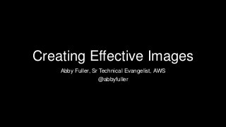 Creating Effective Images
Abby Fuller, Sr Technical Evangelist, AWS
@abbyfuller
 
