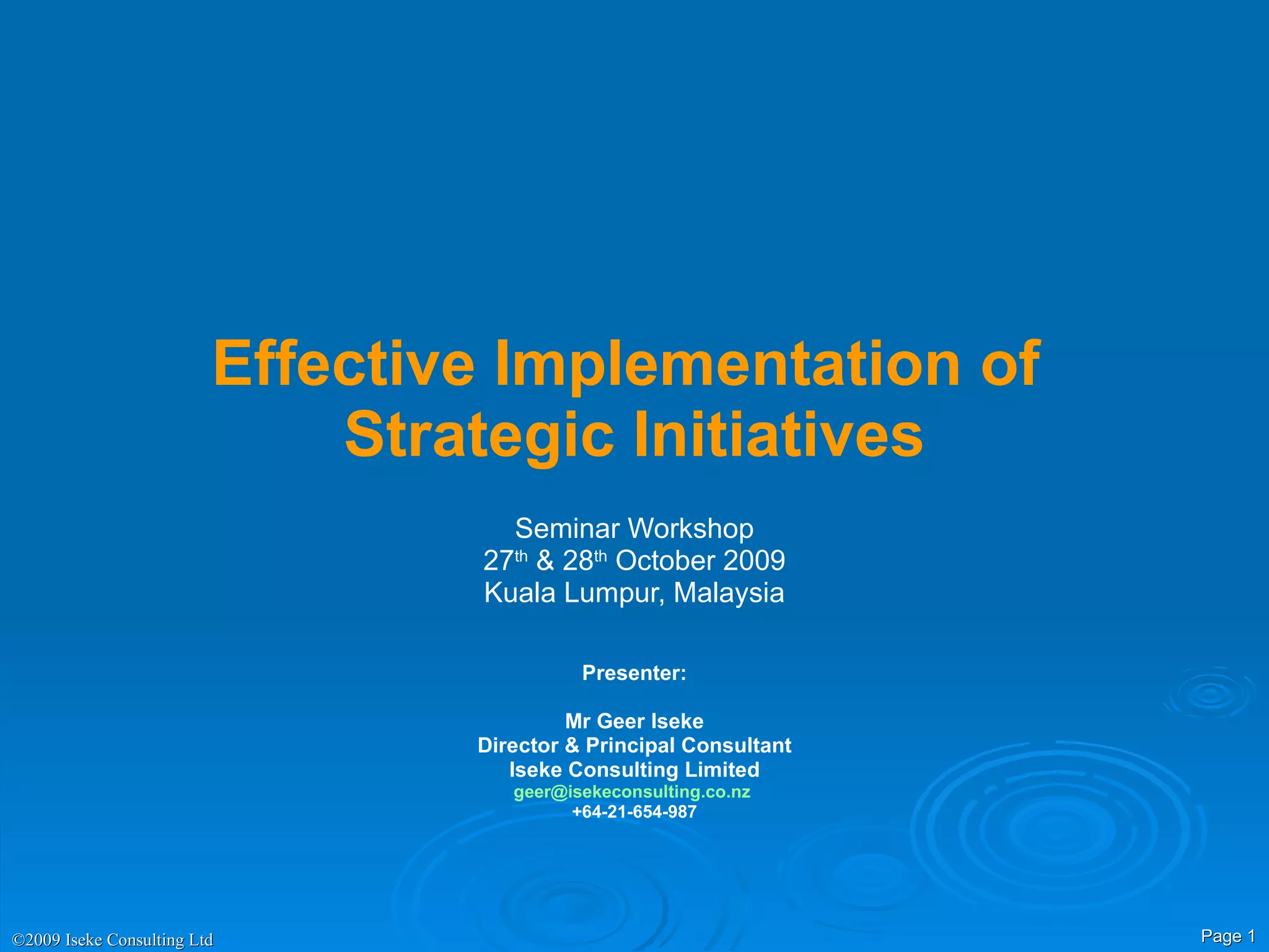 Effective Implementation of  Strategic Initiatives Seminar Workshop 27 th  & 28 th  October 2009 Kuala Lumpur, Malaysia Presenter: Mr Geer Iseke Director & Principal Consultant Iseke Consulting Limited [email_address]   +64-21-654-987 