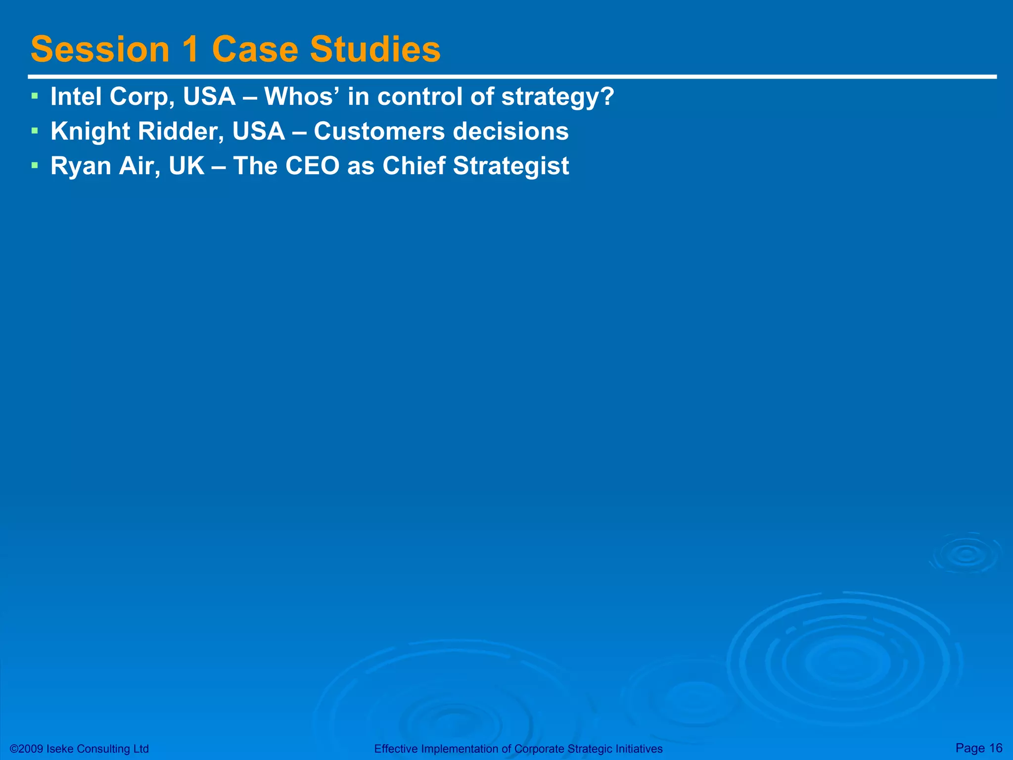 Session 1 Case Studies Intel Corp, USA – Whos’ in control of strategy? Knight Ridder, USA – Customers decisions Ryan Air, UK – The CEO as Chief Strategist 