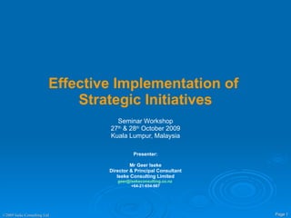 Effective Implementation of  Strategic Initiatives Seminar Workshop 27 th  & 28 th  October 2009 Kuala Lumpur, Malaysia Presenter: Mr Geer Iseke Director & Principal Consultant Iseke Consulting Limited [email_address]   +64-21-654-987 
