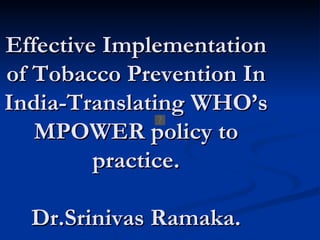 Effective Implementation of Tobacco Prevention In India-Translating WHO’s MPOWER policy to practice. Dr.Srinivas Ramaka. 