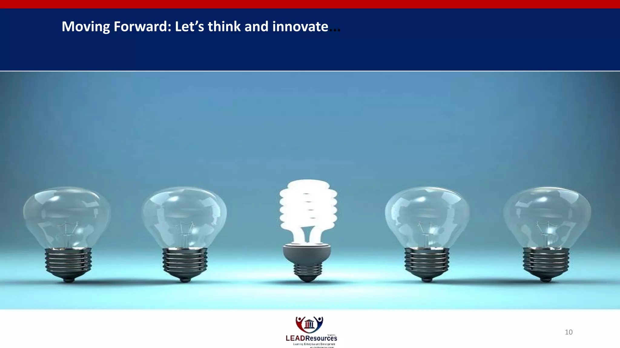 Moving Forward: Let’s think and innovate...
10
 