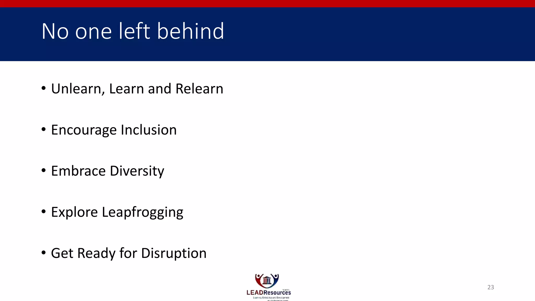 No one left behind
• Unlearn, Learn and Relearn
• Encourage Inclusion
• Embrace Diversity
• Explore Leapfrogging
• Get Ready for Disruption
23
 