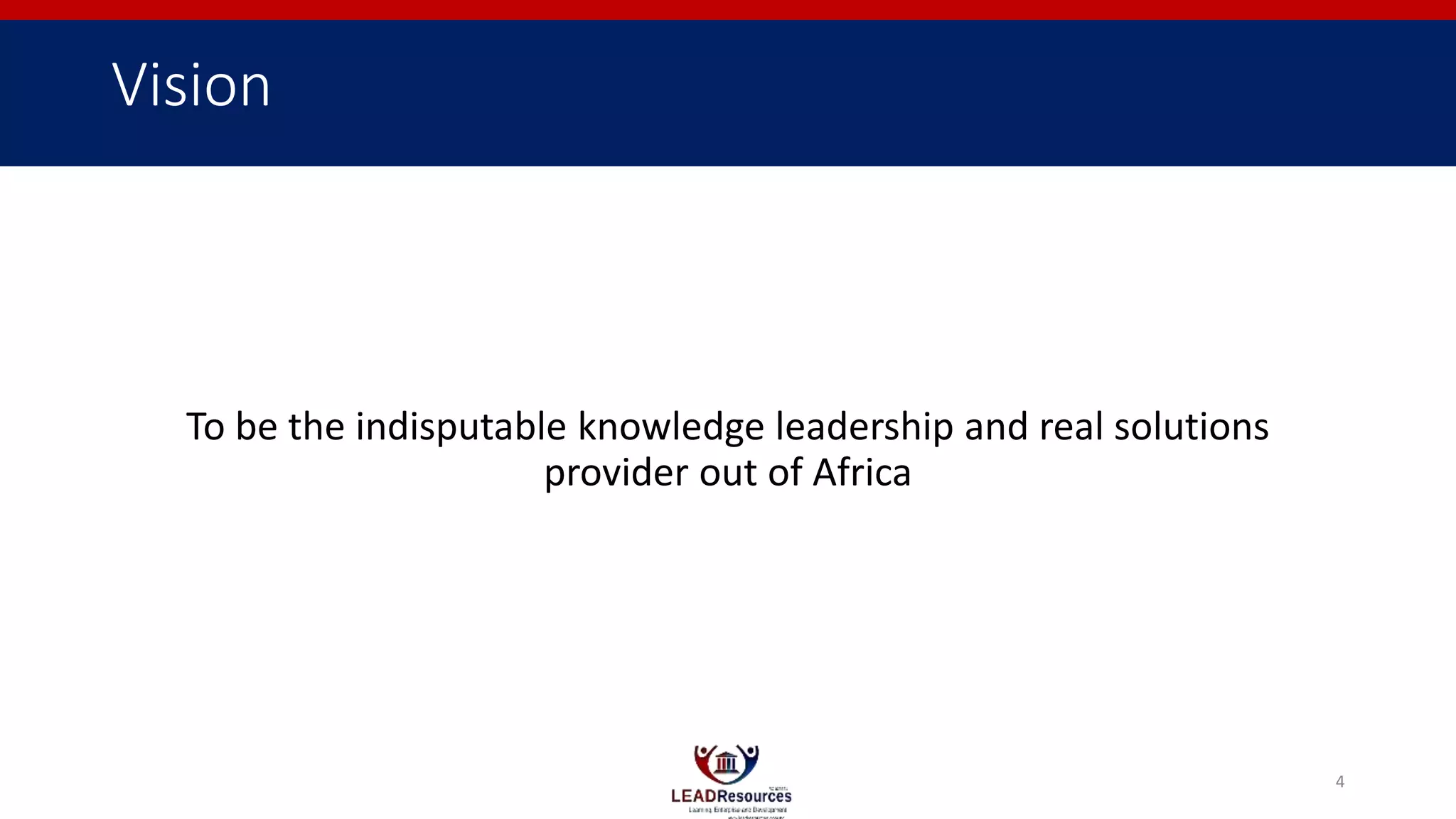 Vision
To be the indisputable knowledge leadership and real solutions
provider out of Africa
4
 