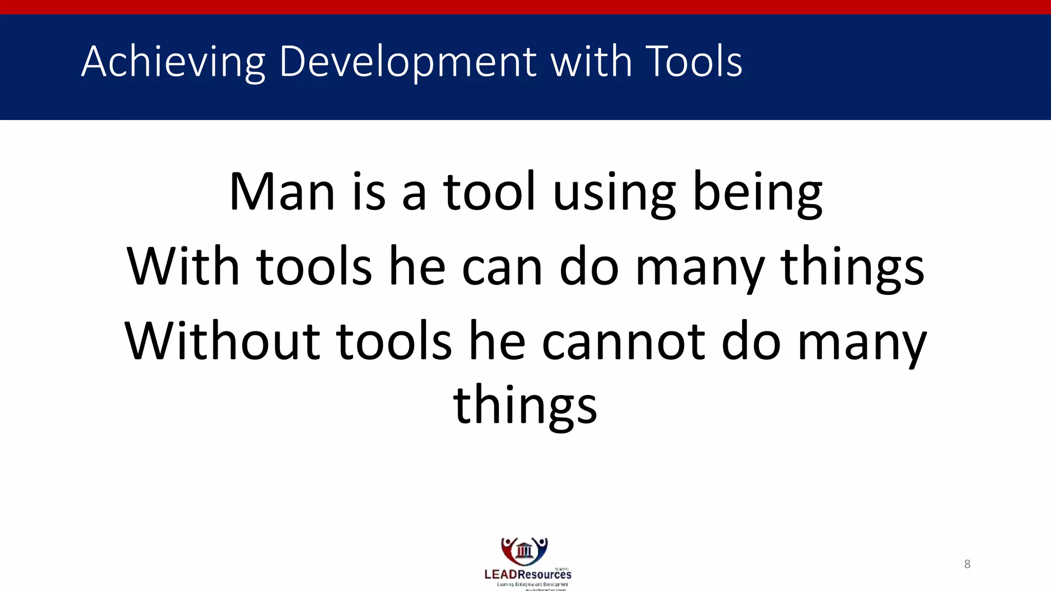 Achieving Development with Tools
Man is a tool using being
With tools he can do many things
Without tools he cannot do many
things
8
 