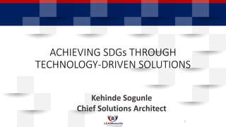 ACHIEVING SDGs THROUGH
TECHNOLOGY-DRIVEN SOLUTIONS
Kehinde Sogunle
Chief Solutions Architect
1
 