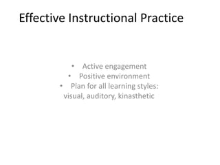 Effective Instructional Practice
• Active engagement
• Positive environment
• Plan for all learning styles:
visual, auditory, kinasthetic
 