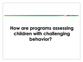 How are programs assessing
children with challenging
behavior?

 
