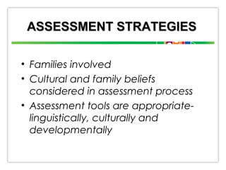 ASSESSMENT STRATEGIES
• Families involved
• Cultural and family beliefs
considered in assessment process
• Assessment tools are appropriatelinguistically, culturally and
developmentally

 