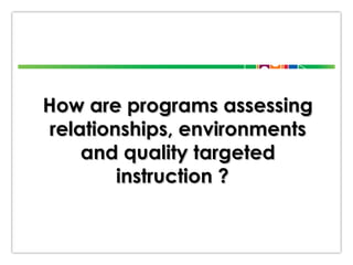 How are programs assessing
relationships, environments
and quality targeted
instruction ?

 