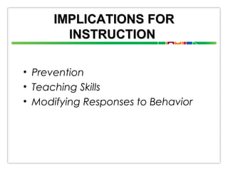 IMPLICATIONS FOR
INSTRUCTION
• Prevention
• Teaching Skills
• Modifying Responses to Behavior

 