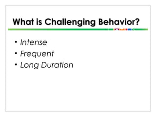 What is Challenging Behavior?
• Intense
• Frequent
• Long Duration

 