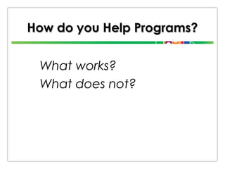 How do you Help Programs?
What works?
What does not?

 
