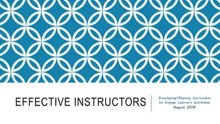 EFFECTIVE INSTRUCTORS
Developing/Aligning Curriculum
to Engage Learners Workshop
August 2018
 