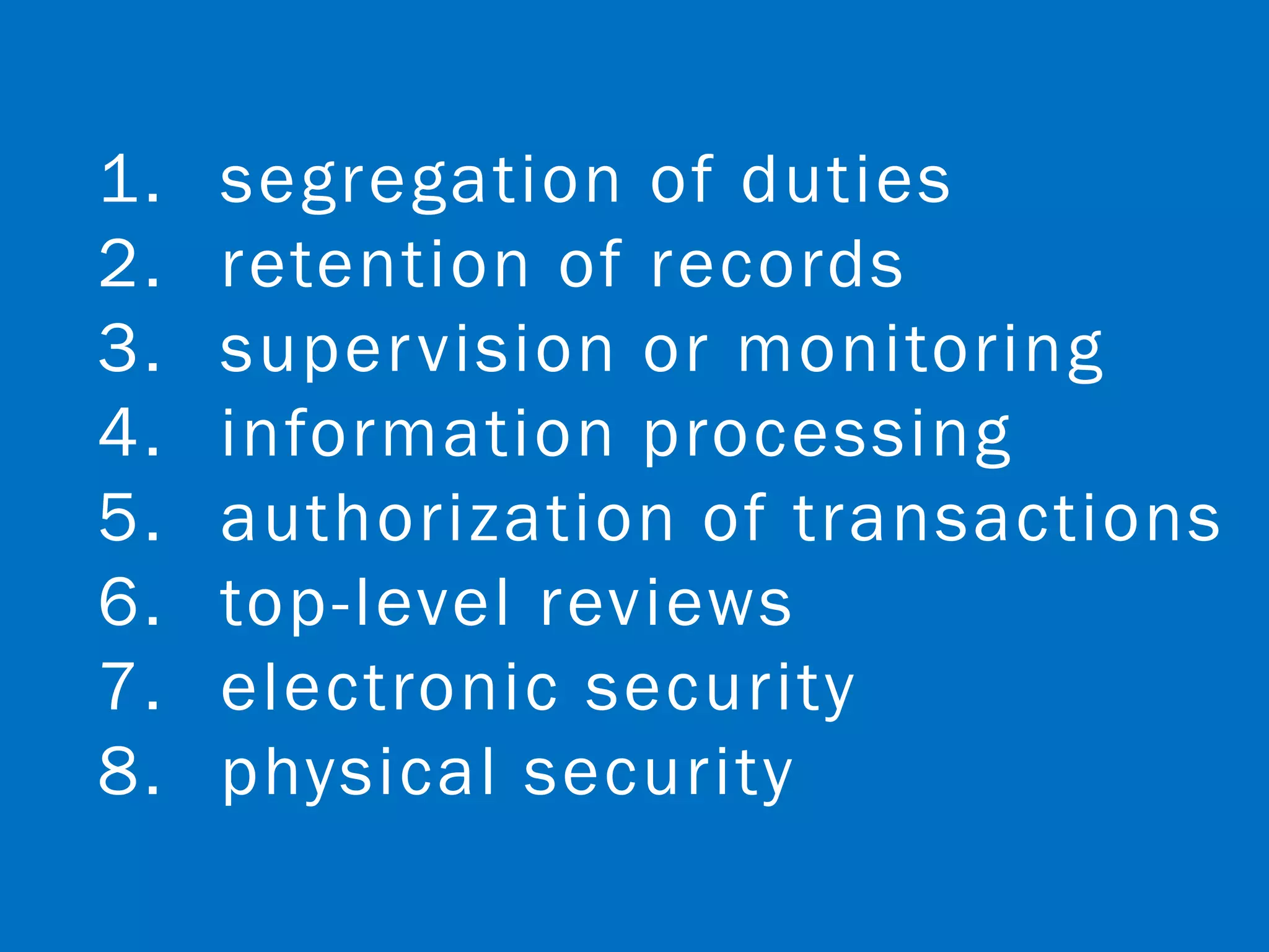 1.   segregation of duties
2.   retention of records
3.   super vision or monitoring
4.   information processing
5.   authorization of transactions
6.   top-level reviews
7.   electronic security
8.   physical security
 
