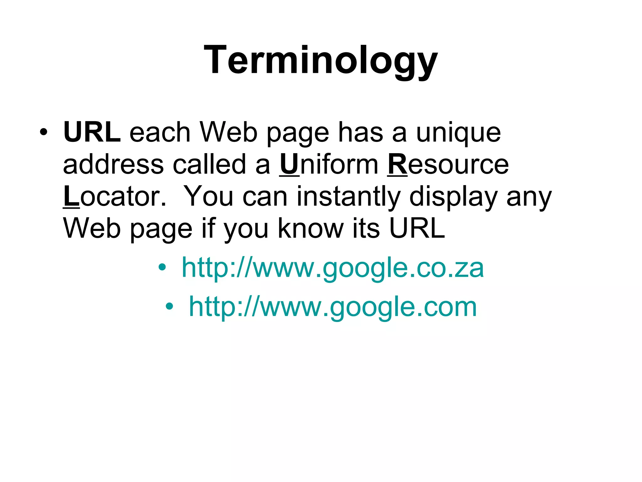 Terminology URL  each Web page has a unique address called a  U niform  R esource  L ocator.  You can instantly display any Web page if you know its URL http://www.google.co.za http://www.google.com 
