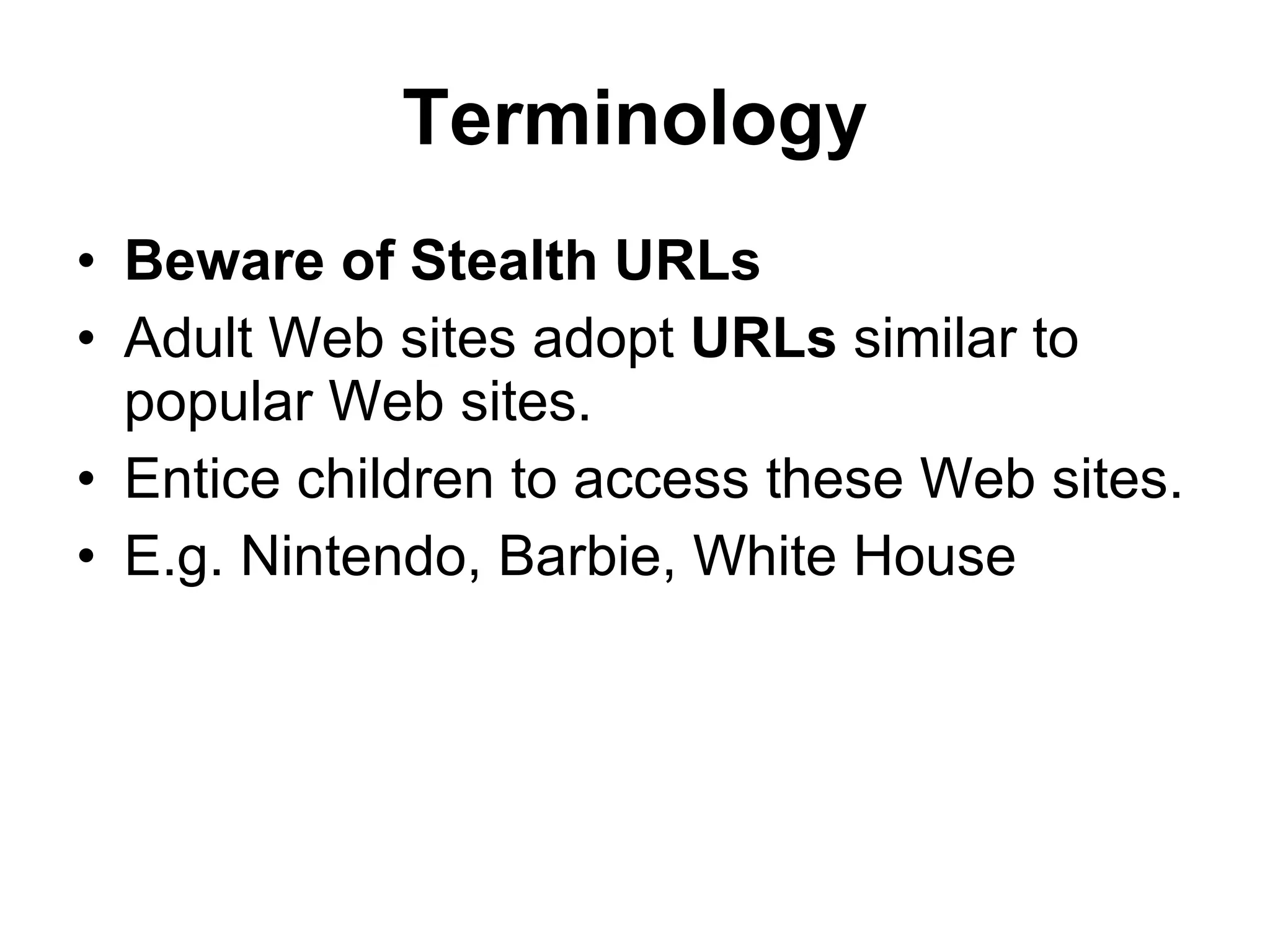 Terminology Beware of Stealth URLs Adult Web sites adopt  URLs  similar to popular Web sites. Entice children to access these Web sites. E.g. Nintendo, Barbie, White House 