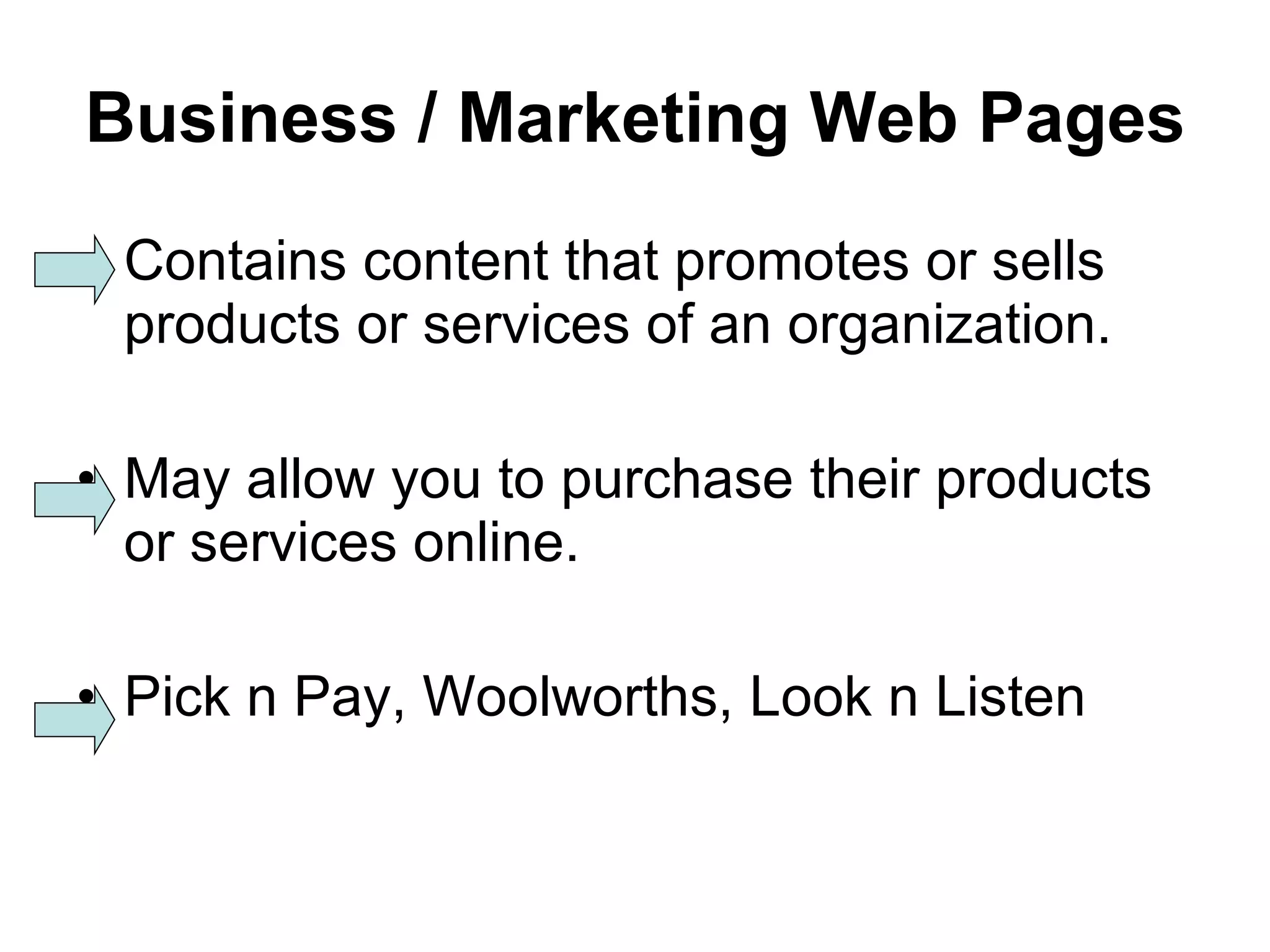 Business / Marketing Web Pages Contains content that promotes or sells products or services of an organization. May allow you to purchase their products or services online. Pick n Pay, Woolworths, Look n Listen 