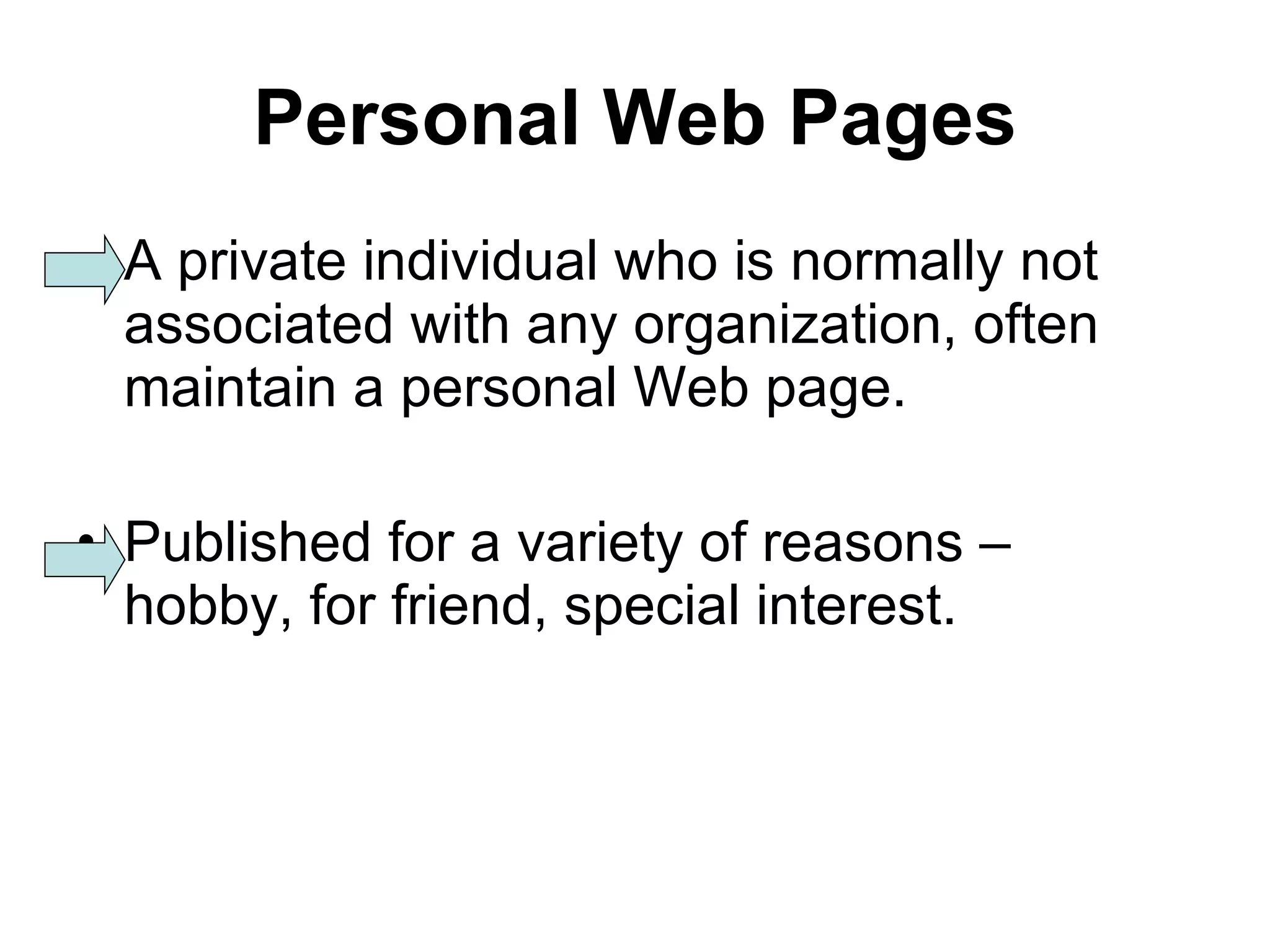 Personal Web Pages A private individual who is normally not associated with any organization, often maintain a personal Web page. Published for a variety of reasons – hobby, for friend, special interest. 