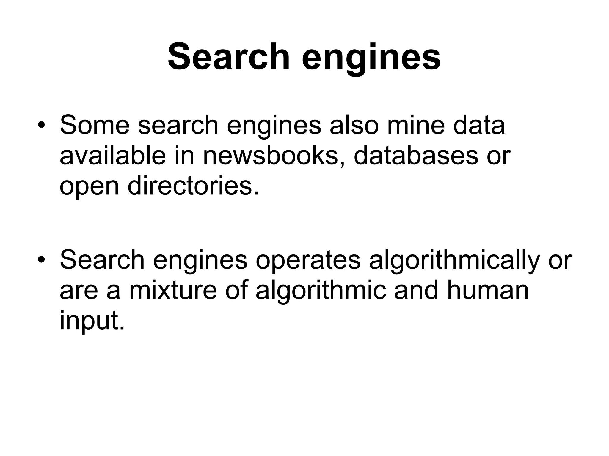 Search engines Some search engines also mine data available in newsbooks, databases or open directories. Search engines operates algorithmically or are a mixture of algorithmic and human input. 