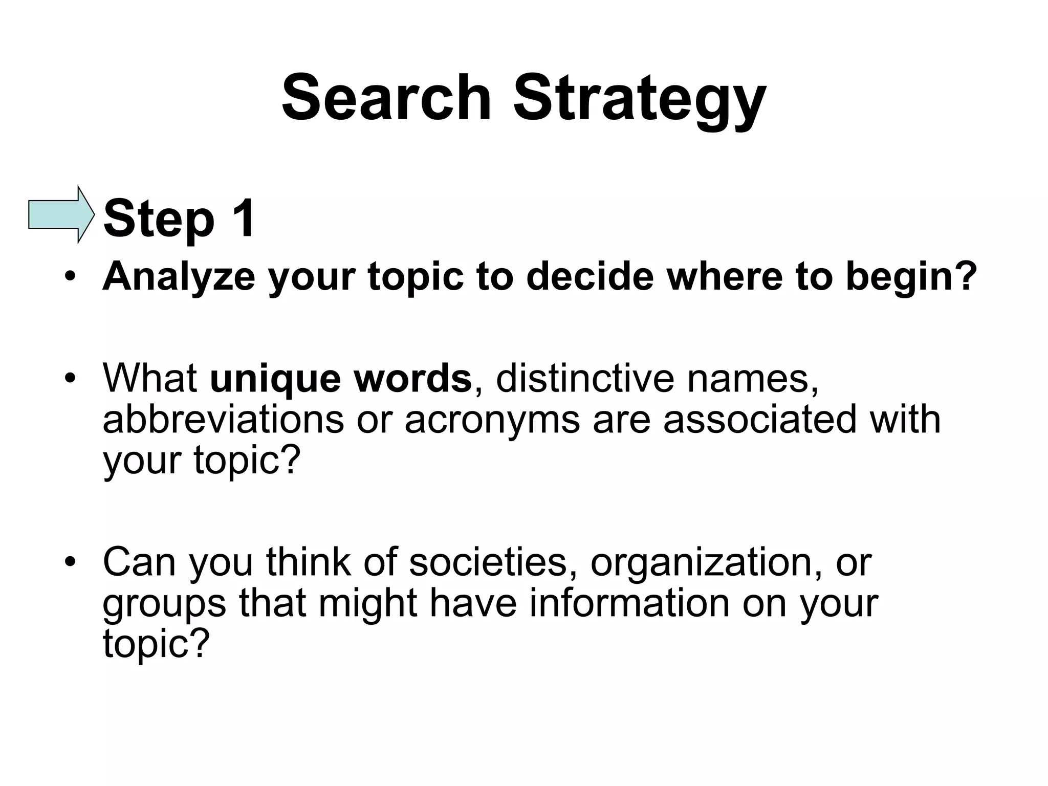Search Strategy Step 1 Analyze your topic to decide where to begin? What  unique   words , distinctive names, abbreviations or acronyms are associated with your topic? Can you think of societies, organization, or groups that might have information on your topic? 