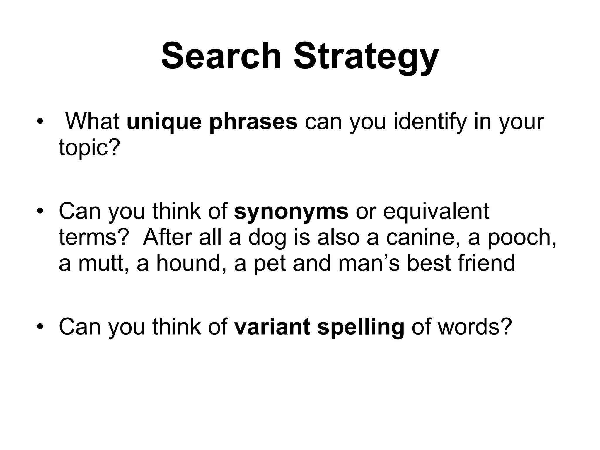Search Strategy What  unique phrases  can you identify in your topic? Can you think of  synonyms  or equivalent terms?  After all a dog is also a canine, a pooch, a mutt, a hound, a pet and man’s best friend Can you think of  variant spelling  of words? 