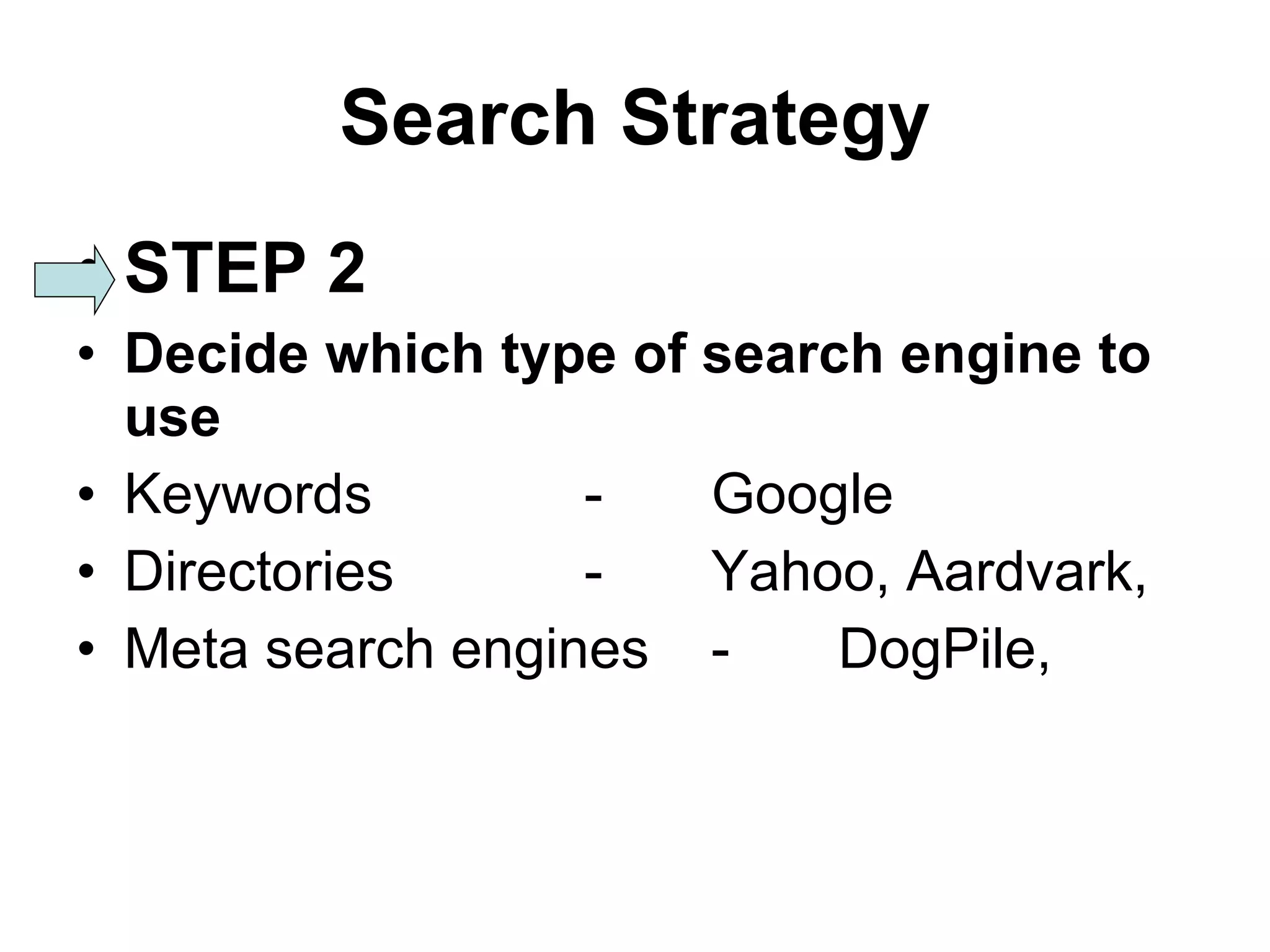 Search Strategy STEP 2 Decide which type of search engine to use Keywords - Google Directories - Yahoo, Aardvark,  Meta search engines - DogPile,  