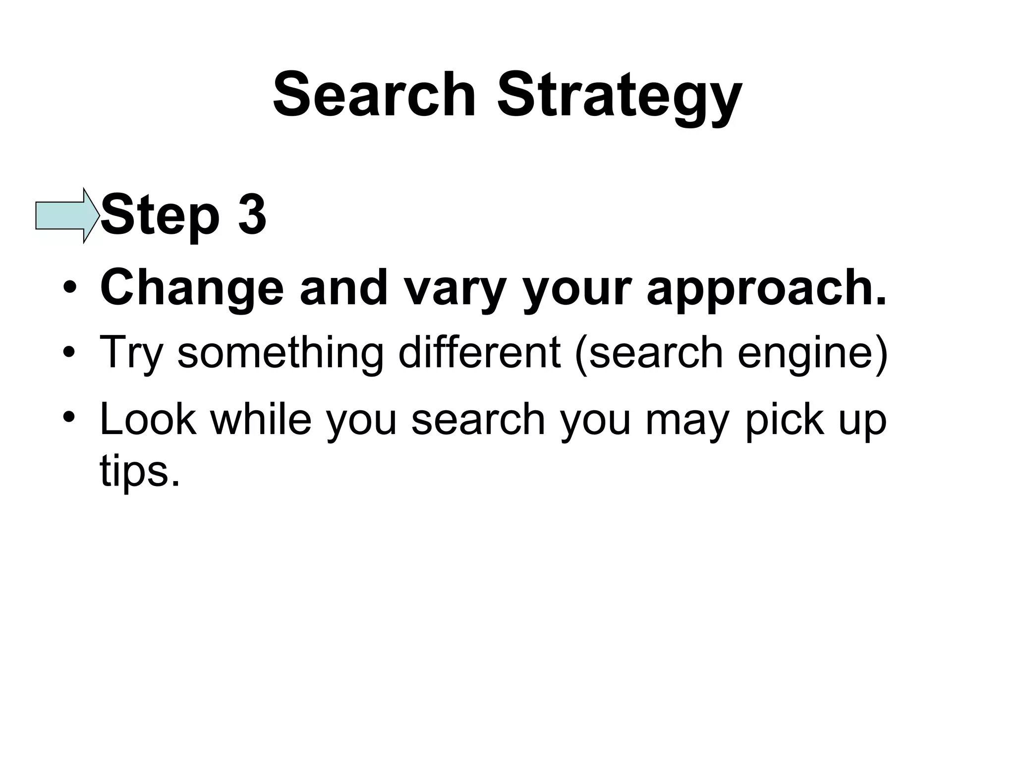 Search Strategy Step 3 Change and vary your approach. Try something different (search engine) Look while you search you may   pick up tips. 