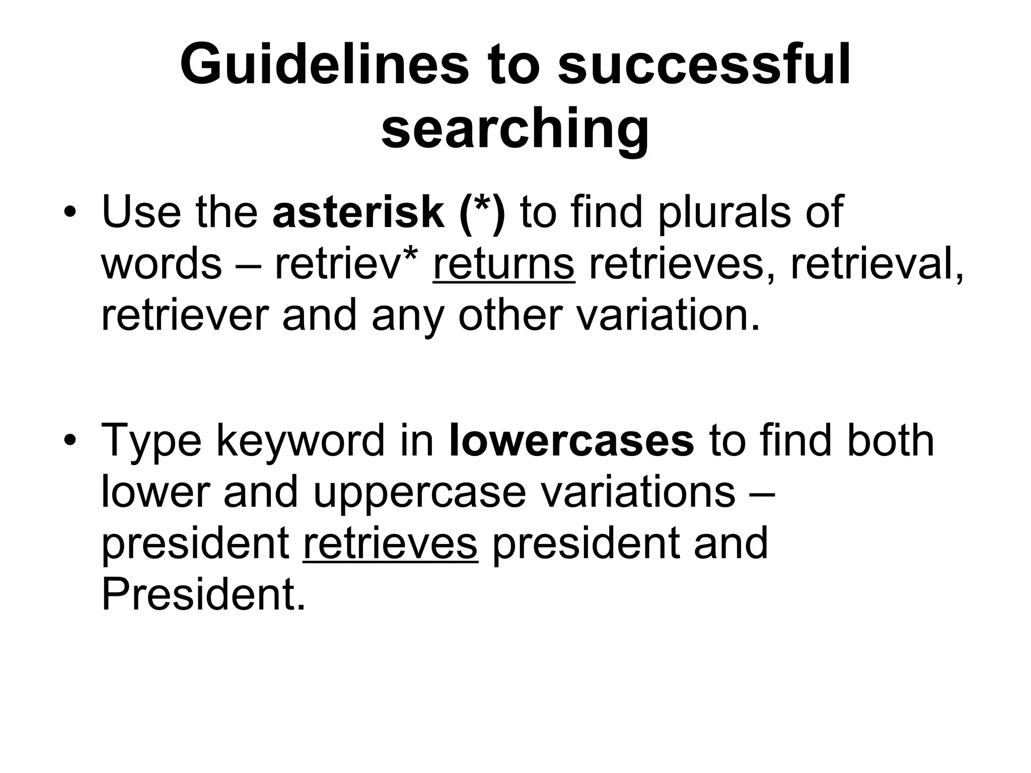 Guidelines to successful searching Use the  asterisk (*)  to find plurals of words – retriev*  returns  retrieves, retrieval, retriever and any other variation. Type keyword in  lowercases  to find both lower and uppercase variations – president  retrieves  president and President. 