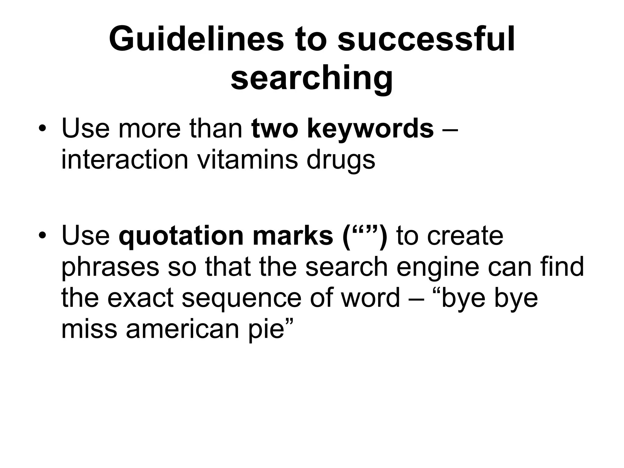 Guidelines to successful searching Use more than  two   keywords  – interaction vitamins drugs Use  quotation marks (“”)  to create phrases so that the search engine can find the exact sequence of word – “bye bye miss american pie” 
