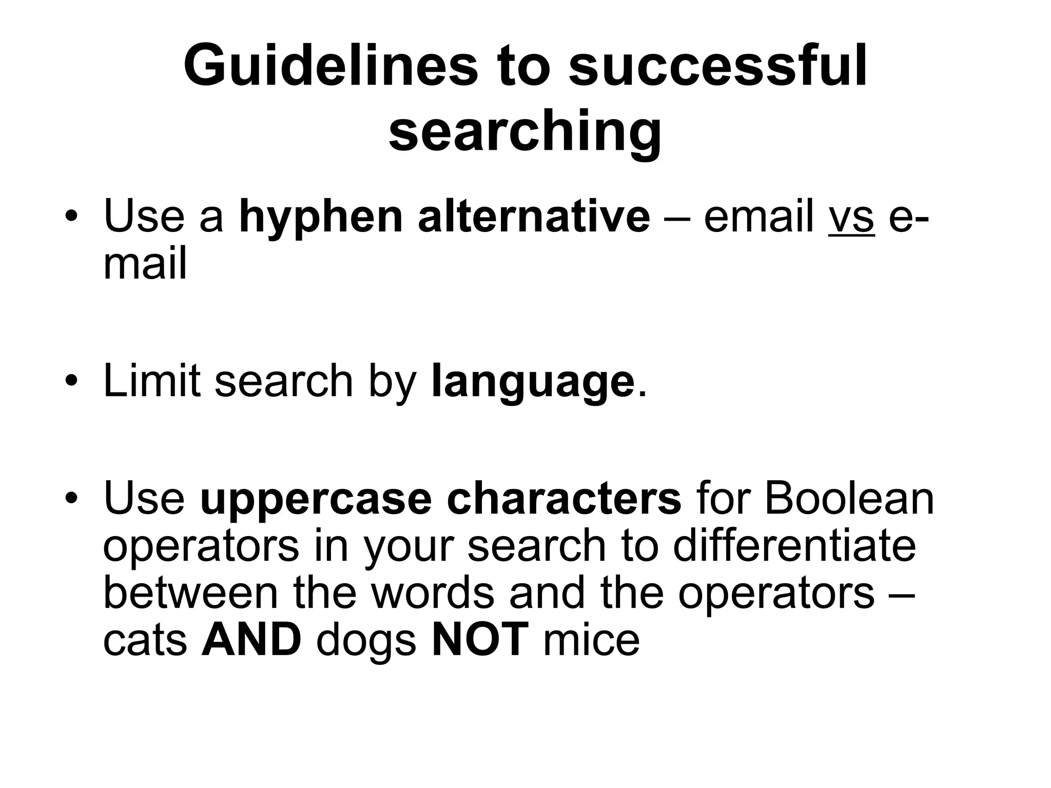 Guidelines to successful searching Use a  hyphen alternative  – email  vs  e-mail Limit search by  language . Use  uppercase characters  for Boolean operators in your search to differentiate between the words and the operators – cats  AND  dogs  NOT  mice 