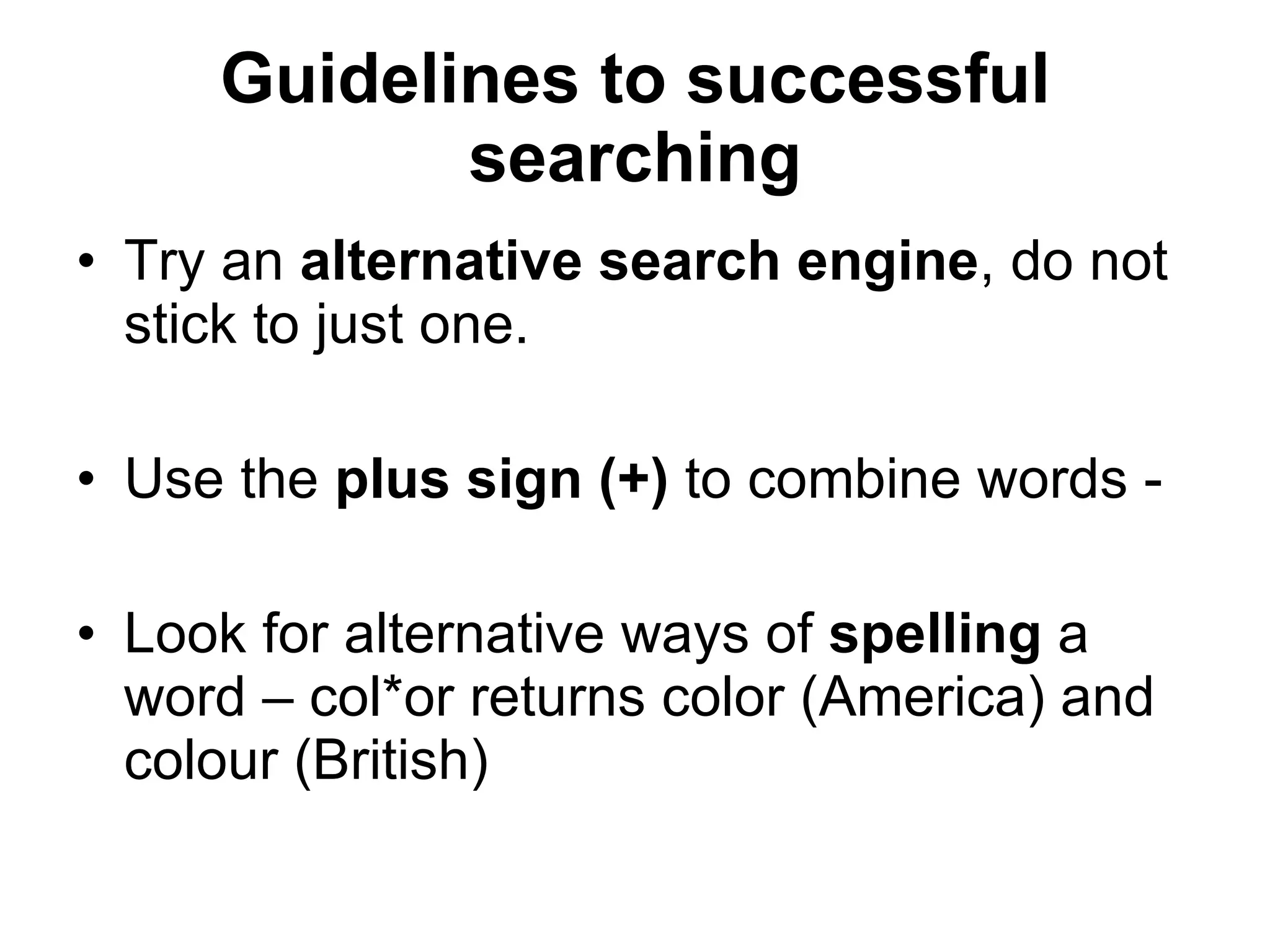 Guidelines to successful searching Try an  alternative search engine , do not stick to just one. Use the  plus sign (+)  to combine words -  Look for alternative ways of  spelling  a word – col*or returns color (America) and colour (British) 