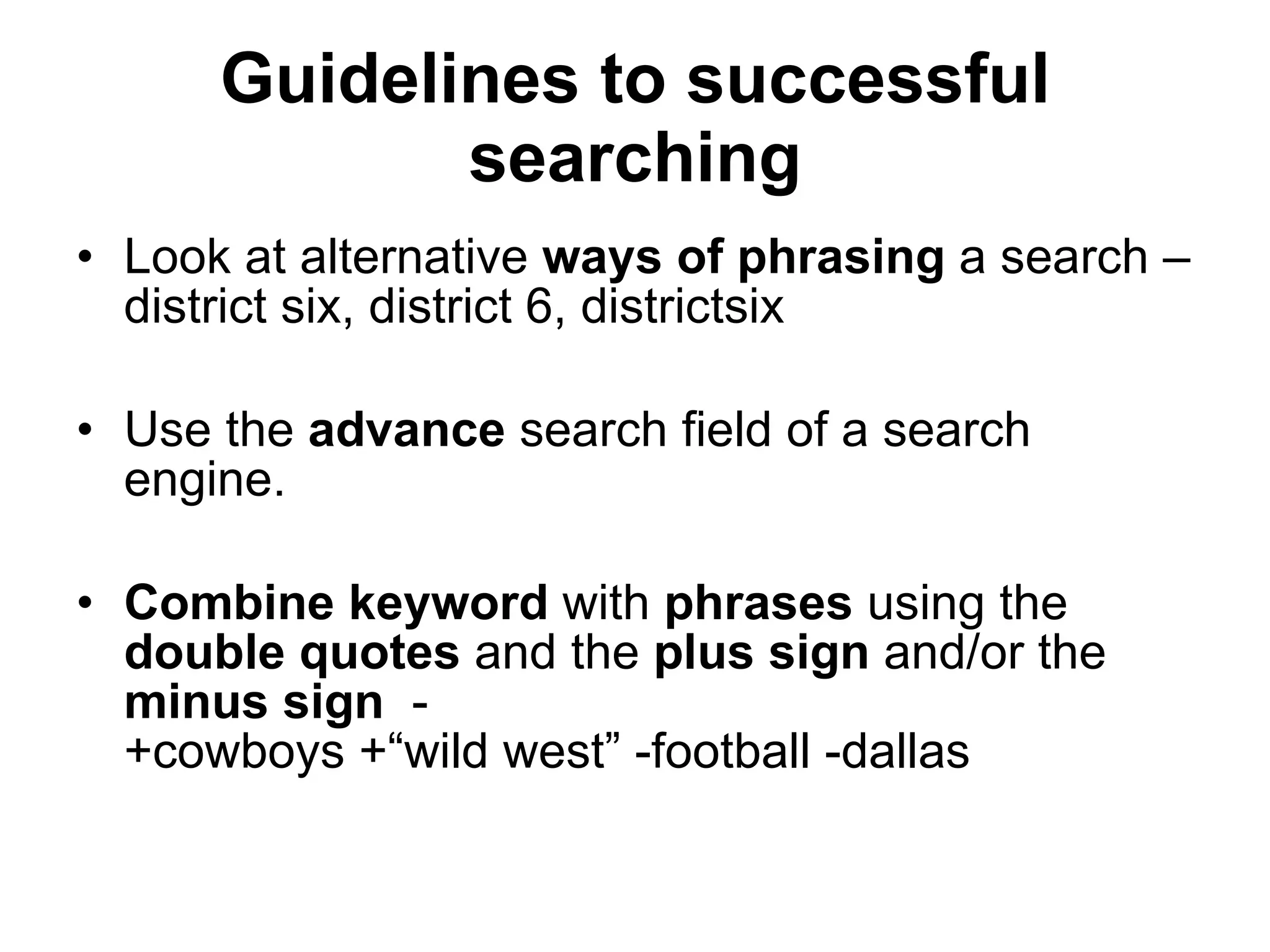Guidelines to successful searching Look at alternative  ways of phrasing  a search – district six, district 6, districtsix Use the  advance  search field of a search engine. Combine keyword  with  phrases  using the  double quotes  and the  plus sign  and/or the  minus sign   -  +cowboys +“wild west” -football -dallas 