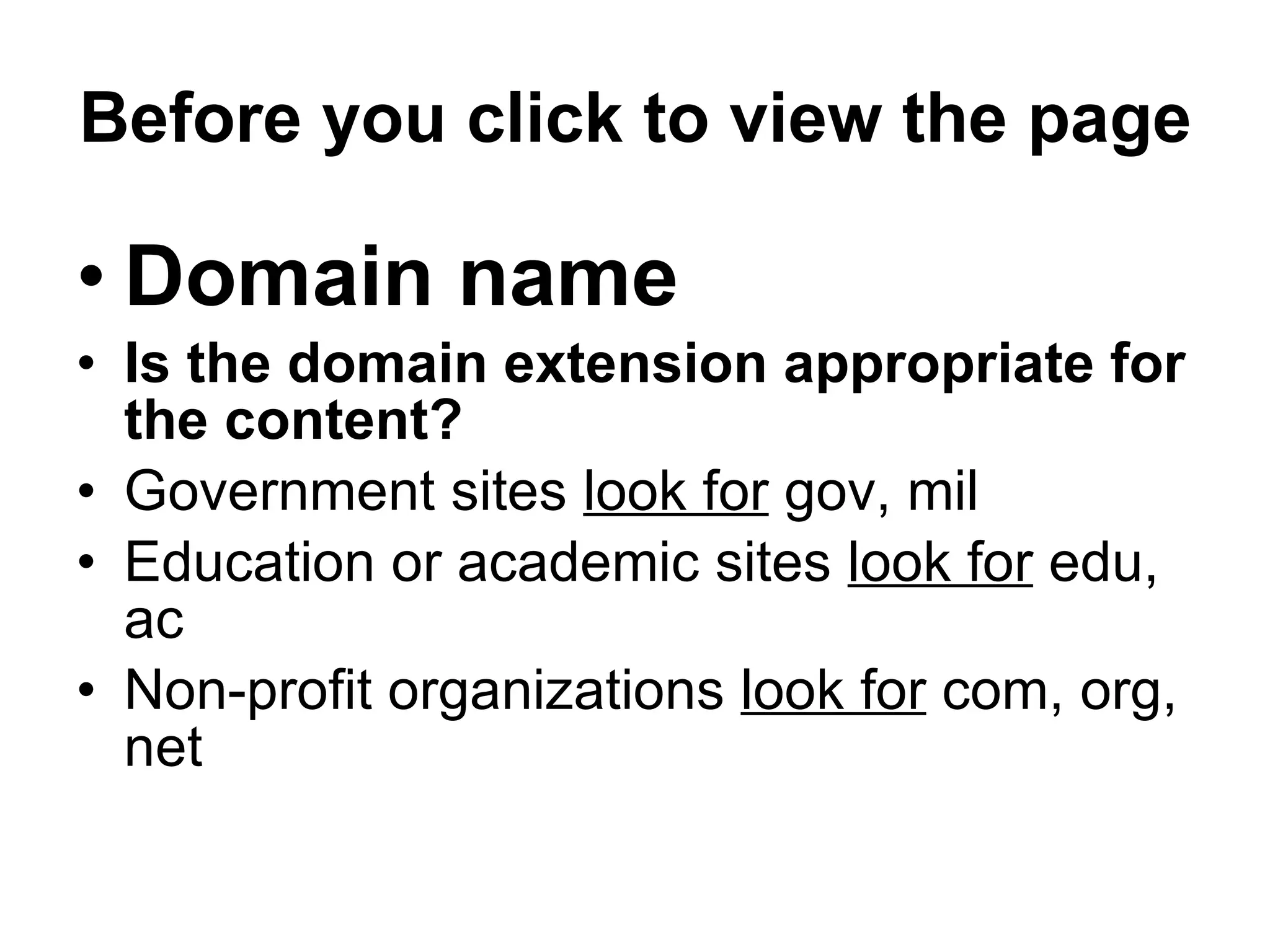 Before you click to view the page Domain name   Is the domain extension appropriate for the content? Government sites  look for  gov, mil Education or academic sites  look for  edu, ac Non-profit   organizations  look for  com, org, net 
