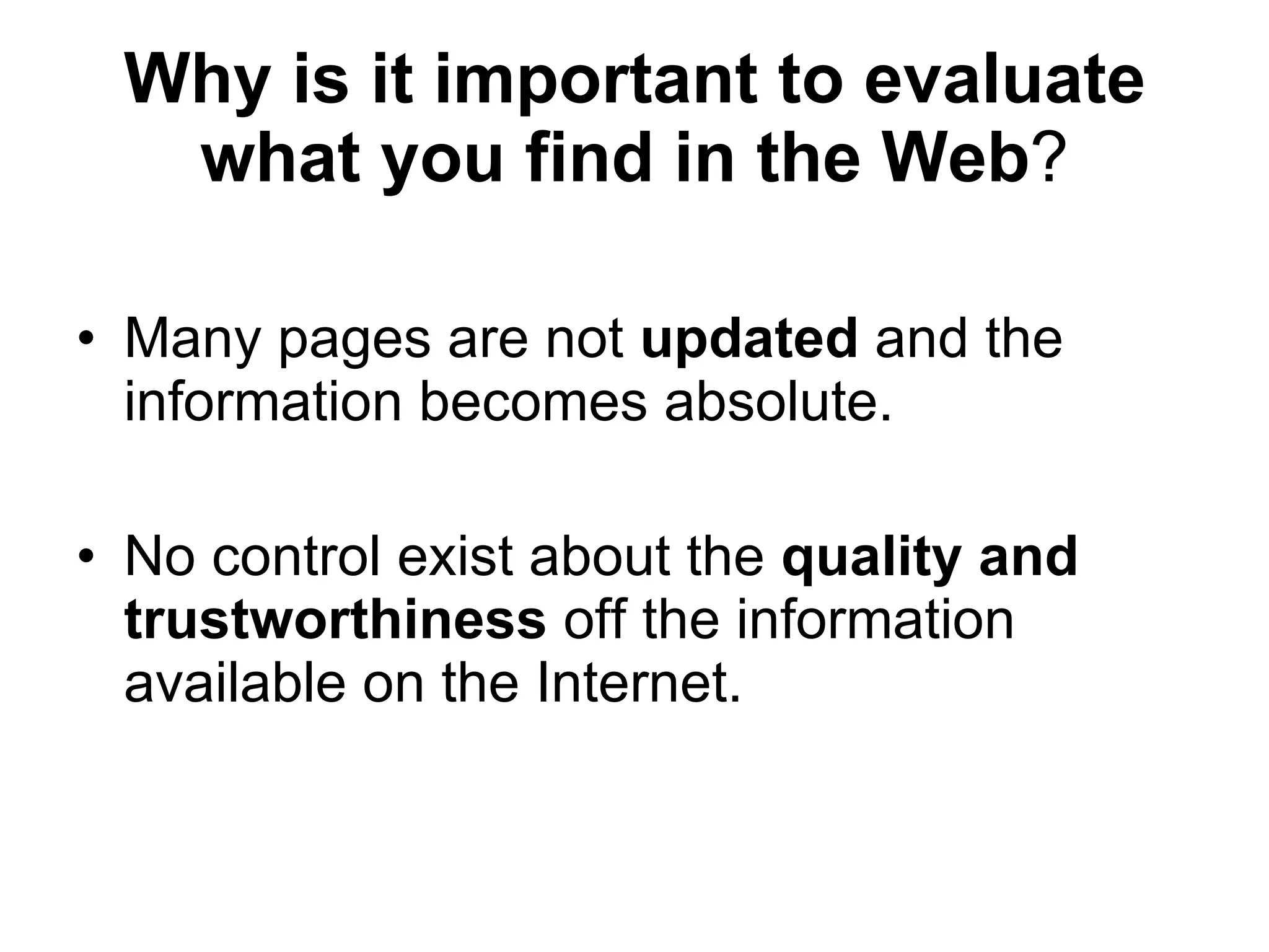 Why is it important to evaluate what you find in the Web ? Many pages are not  updated  and the information becomes absolute. No control exist about the  quality and trustworthiness  off the information available on the Internet. 