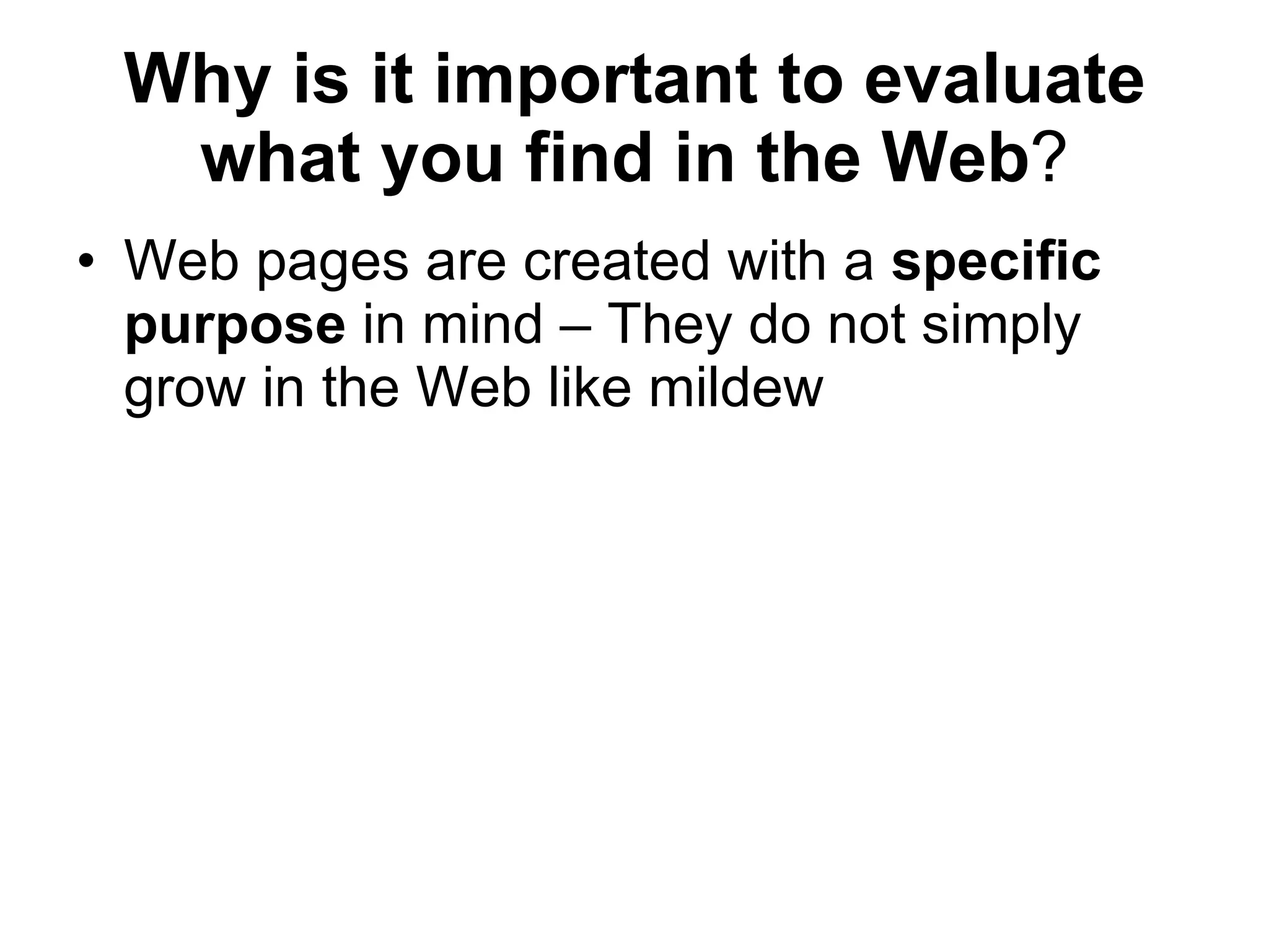 Why is it important to evaluate what you find in the Web ? Web pages are created with a  specific purpose  in mind – They do not simply grow in the Web like mildew  