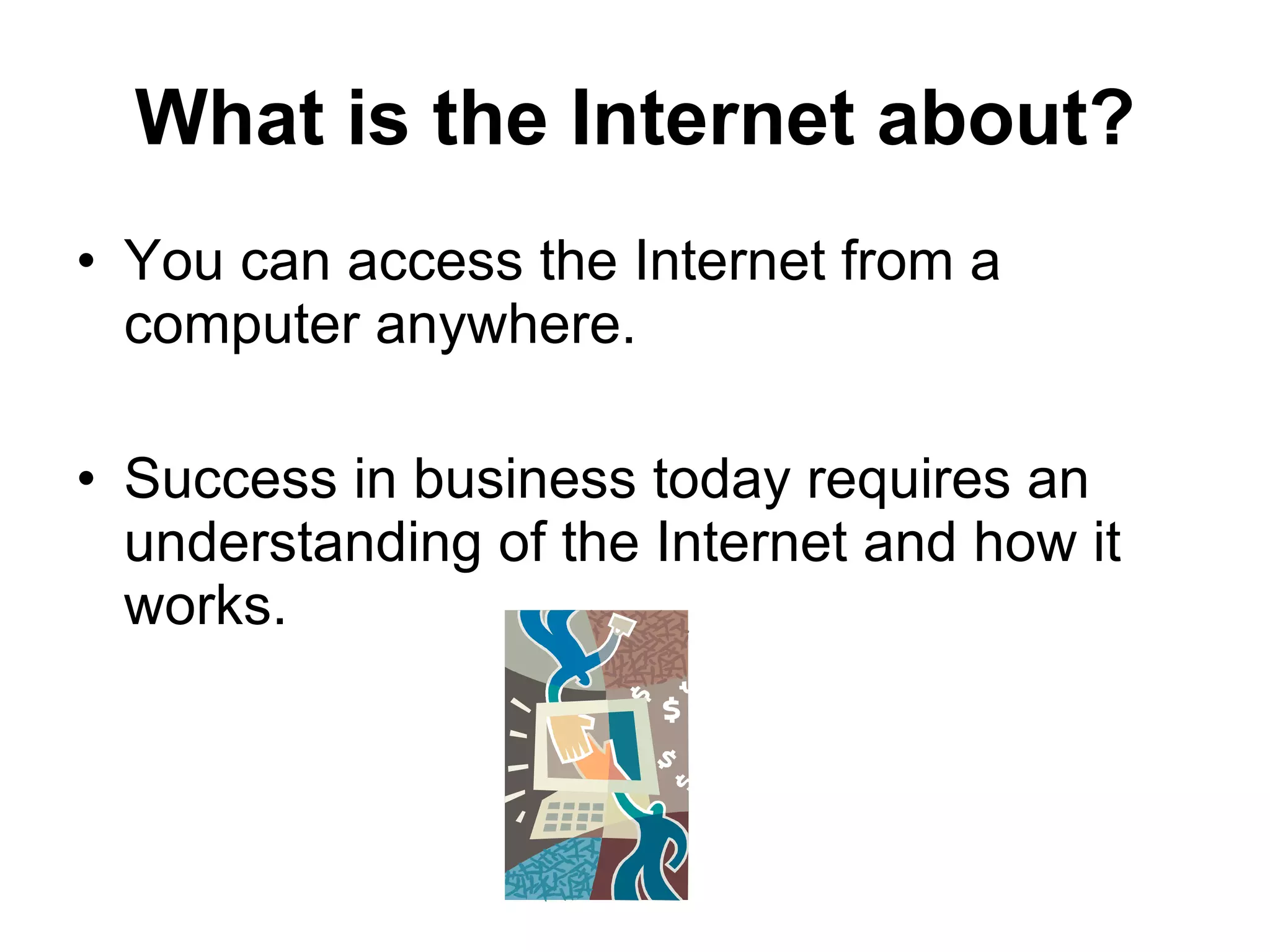 What is the Internet about? You can access the Internet from a computer anywhere. Success in business today requires an understanding of the Internet and how it works. 