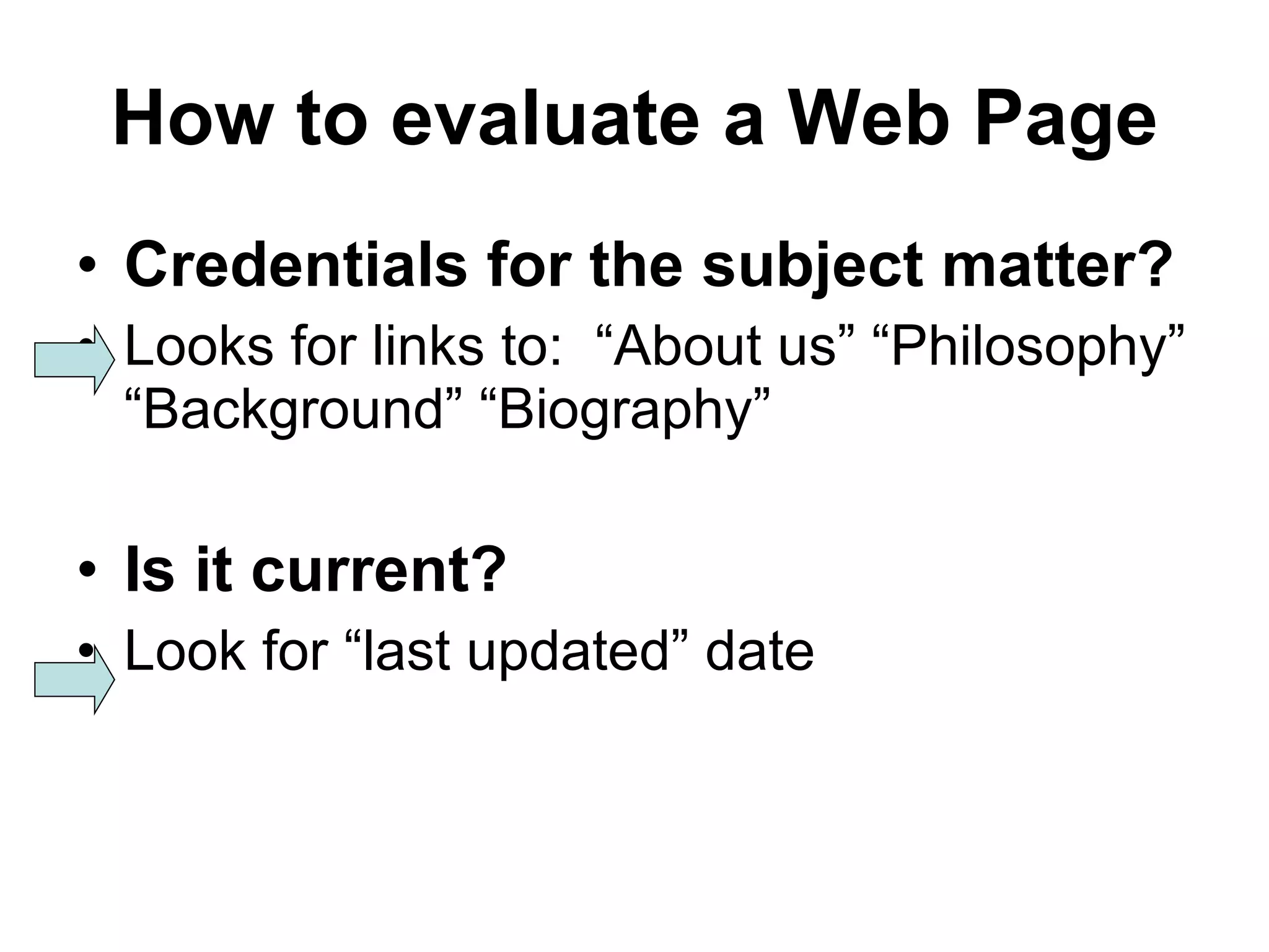 How to evaluate a Web Page Credentials for the subject matter? Looks for links to:  “About us” “Philosophy” “Background” “Biography” Is it current? Look for “last updated” date 