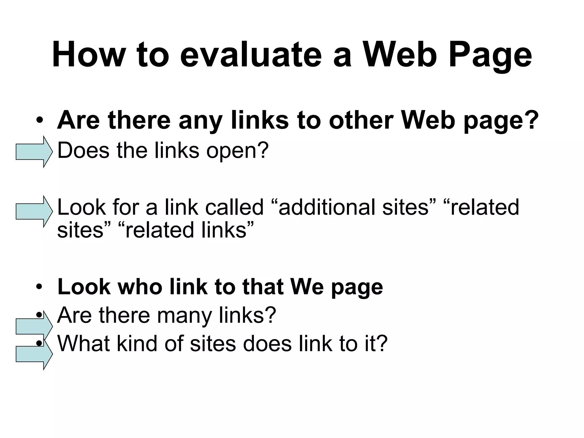 How to evaluate a Web Page Are there any links to other Web page? Does the links open? Look for a link called “additional sites” “related sites” “related links” Look who link to that We page Are there many links? What kind of sites does link to it? 