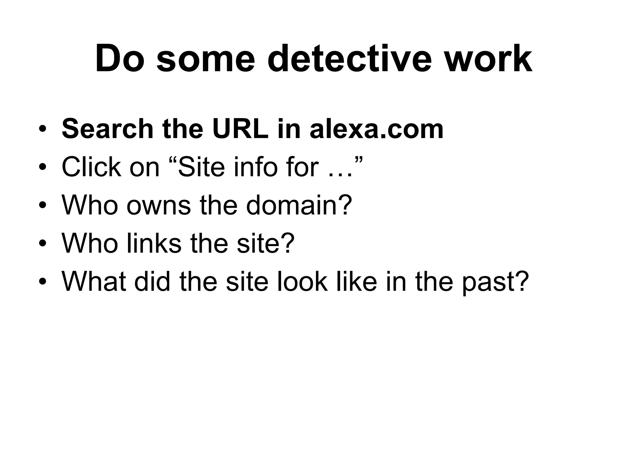 Do some detective work Search the URL in alexa.com Click on “Site info for …” Who owns the domain? Who links the site? What did the site look like in the past? 