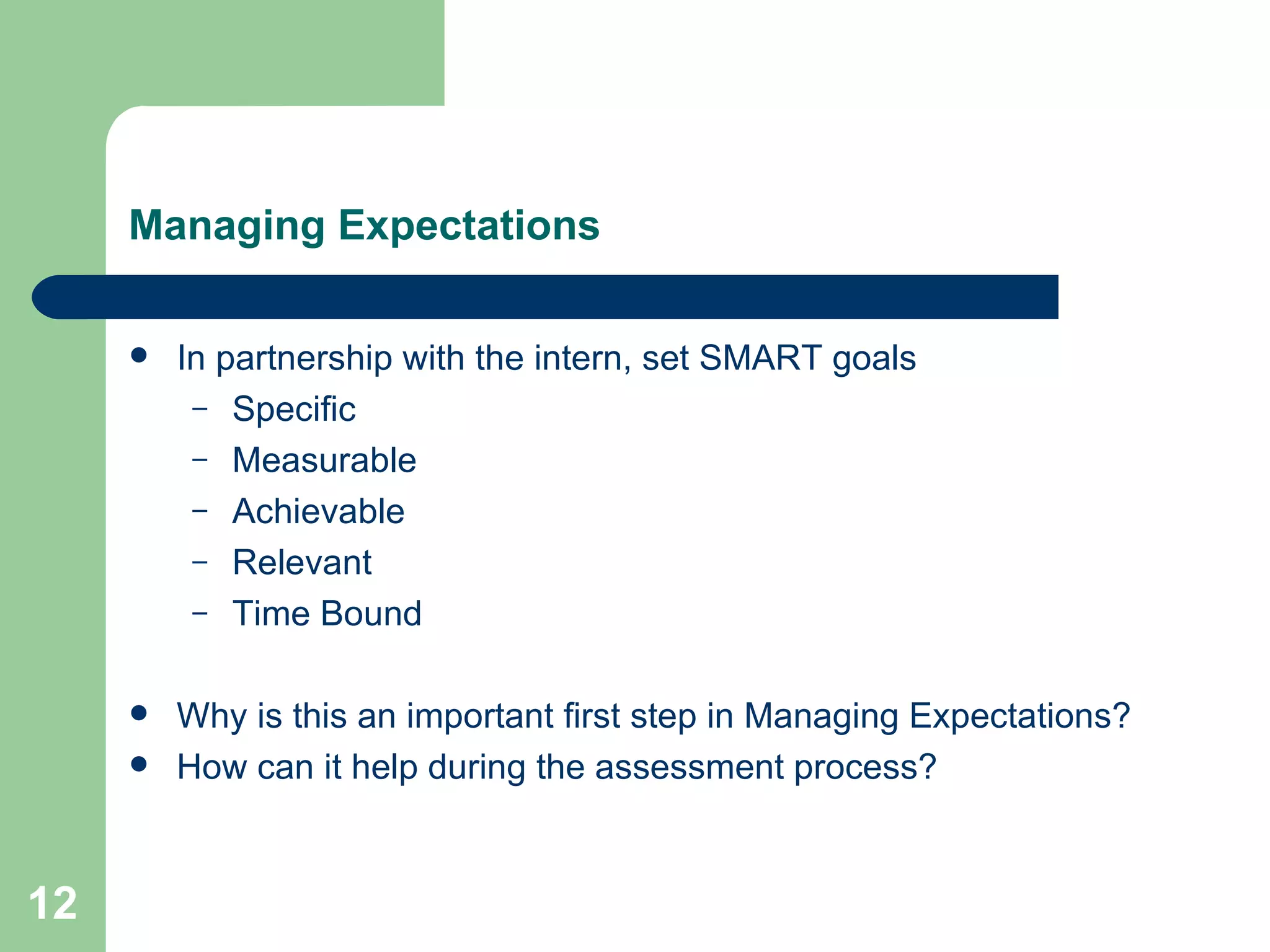 Managing Expectations In partnership with the intern, set SMART goals Specific Measurable Achievable Relevant Time Bound Why is this an important first step in Managing Expectations? How can it help during the assessment process? 