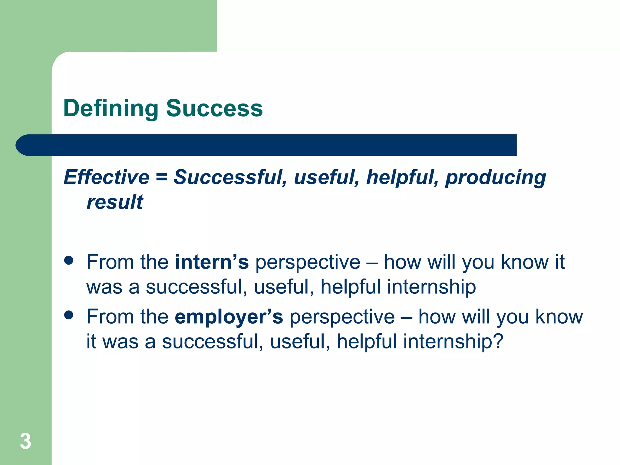 Defining Success Effective = Successful, useful, helpful, producing result   From the  intern’s  perspective – how will you know it was a successful, useful, helpful internship From the  employer’s  perspective – how will you know it was a successful, useful, helpful internship? 