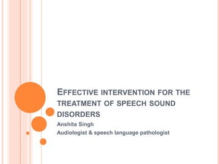 EFFECTIVE INTERVENTION FOR THE
TREATMENT OF SPEECH SOUND
DISORDERS
Anshita Singh
Audiologist & speech language pathologist
 