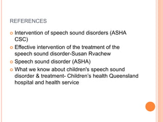 REFERENCES
 Intervention of speech sound disorders (ASHA
CSC)
 Effective intervention of the treatment of the
speech sound disorder-Susan Rvachew
 Speech sound disorder (ASHA)
 What we know about children's speech sound
disorder & treatment- Children’s health Queensland
hospital and health service
 