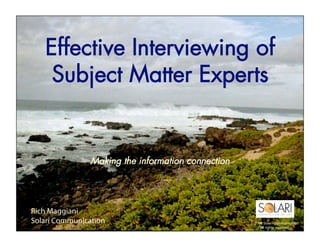 Effective Interviewing of
    Subject Matter Experts


                Making the information connection




Rich Maggiani
Solari Communication                                              © 2008 Solari Communication.
                                                    © 2009 Solari Communication. All rights reserved.
                                                                       All rights reserved.
 