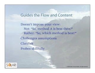 Guides the Flow and Content

Doesn’t impose your view:
 Not: “So, method A is best then?”
 Rather: “So, which method is be...