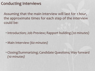 Conducting Interviews
Assuming that the main interview will last for 1 hour,
the approximate times for each step of the interview
could be:
• Introduction; Job Preview; Rapport building (20 minutes)
• Main Interview (60 minutes)
• Closing/Summarizing; Candidate Questions; Way forward
(10 minutes)
 
